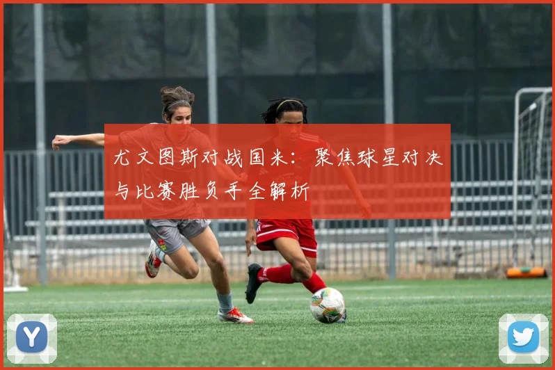 尤文图斯对战国米：聚焦球星对决与比赛胜负手全解析