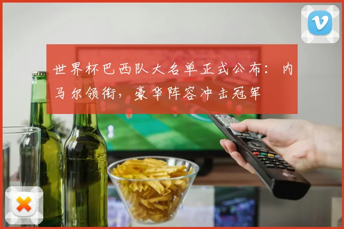 世界杯巴西队大名单正式公布:内马尔领衔,豪华阵容冲击冠军