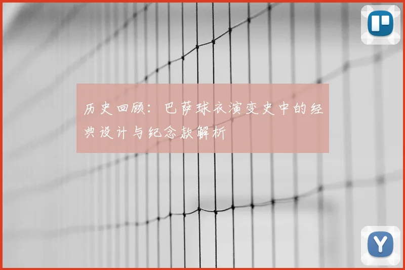 历史回顾：巴萨球衣演变史中的经典设计与纪念款解析