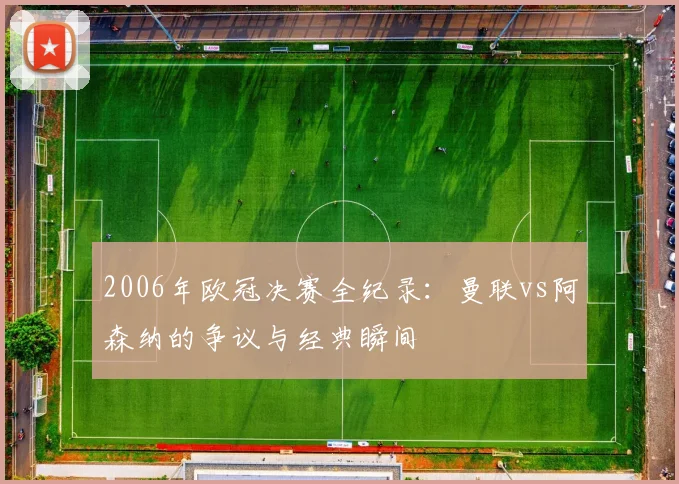 2006年欧冠决赛全纪录：曼联vs阿森纳的争议与经典瞬间