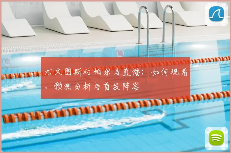 尤文图斯对帕尔马直播：如何观看、预测分析与首发阵容