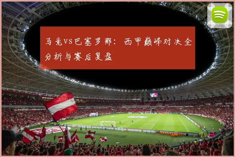 马竞vs巴塞罗那:西甲巅峰对决全分析与赛后复盘